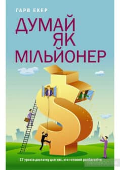 «Думай як мільйонер. 17 уроків достатку для тих, хто готовий розбагатіти» Т. Харв Екер