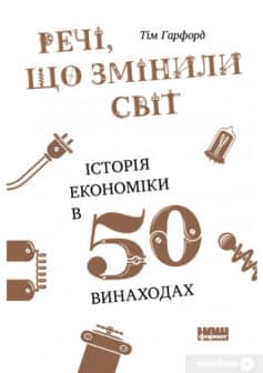«Речі, що змінили світ. Історія економіки в 50 винаходах» Тім Гарфорд
