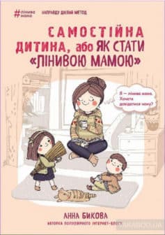 «Самостійна дитина, або Як стати «лінивою мамою»» Анна Бикова