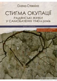 «Стигма окупації. Радянські жінки у самобаченні 1940-х років» Олена Вікторовна Стяжкіна