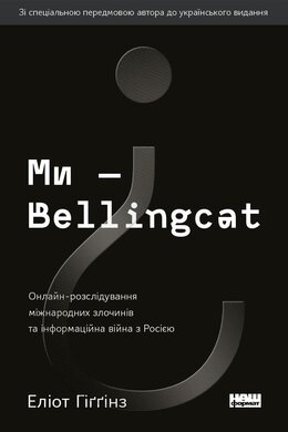 «Ми — Bellingcat. Онлайн-розслідування міжнародних злочинів та інформаційна війна з Росією» Еліот Хіггінс