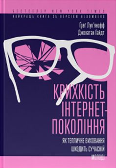 «Крихкість інтернет-покоління. Як тепличне виховання шкодить сучасній молоді» Ґреґ Лук'янофф, Джонатан Гайдт